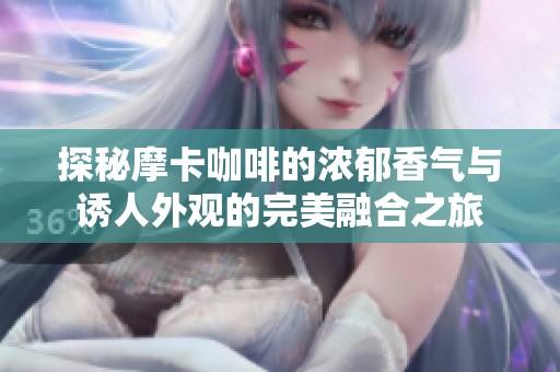探秘摩卡咖啡的浓郁香气与诱人外观的完美融合之旅