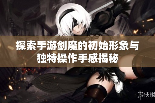 探索手游剑魔的初始形象与独特操作手感揭秘