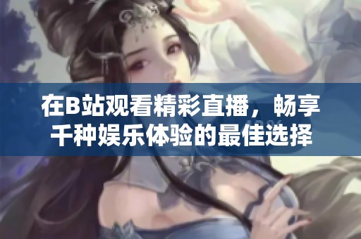 在B站观看精彩直播，畅享千种娱乐体验的最佳选择