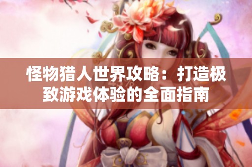 怪物猎人世界攻略：打造极致游戏体验的全面指南