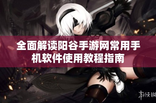 全面解读阳谷手游网常用手机软件使用教程指南