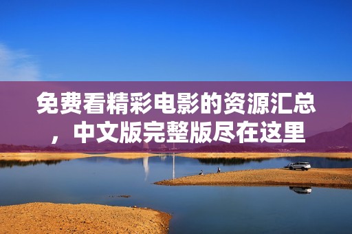 免费看精彩电影的资源汇总，中文版完整版尽在这里