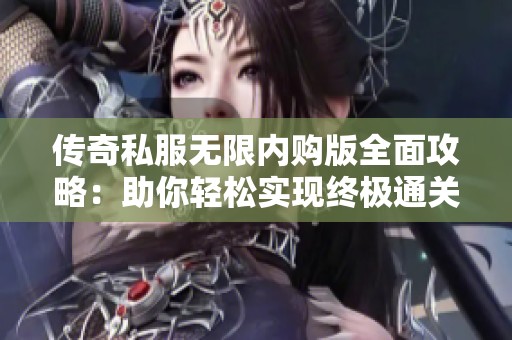 传奇私服无限内购版全面攻略：助你轻松实现终极通关