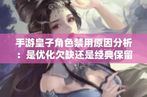 手游皇子角色禁用原因分析：是优化欠缺还是经典保留考量