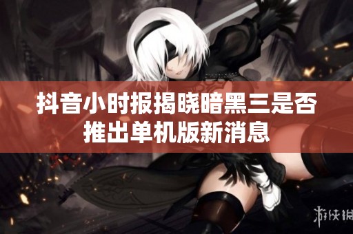 抖音小时报揭晓暗黑三是否推出单机版新消息