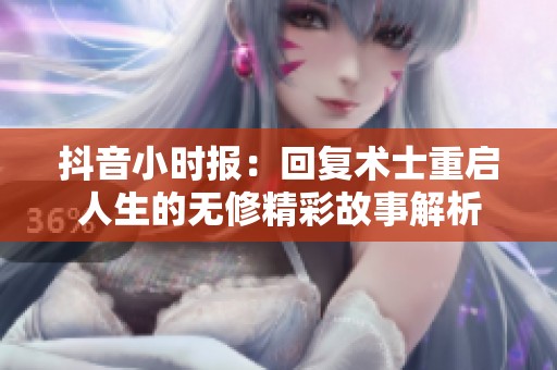 抖音小时报：回复术士重启人生的无修精彩故事解析