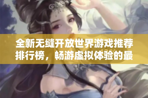 全新无缝开放世界游戏推荐排行榜，畅游虚拟体验的最佳之选