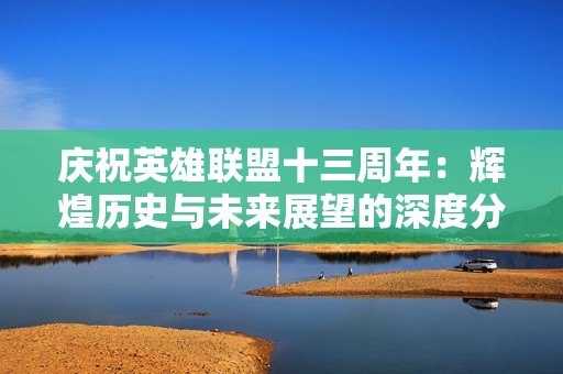 庆祝英雄联盟十三周年：辉煌历史与未来展望的深度分析