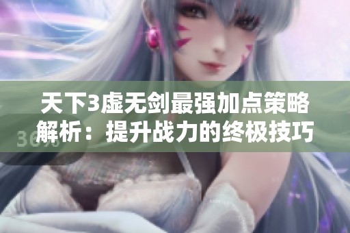 天下3虚无剑最强加点策略解析：提升战力的终极技巧分享
