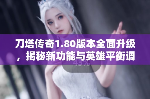 刀塔传奇1.80版本全面升级，揭秘新功能与英雄平衡调整
