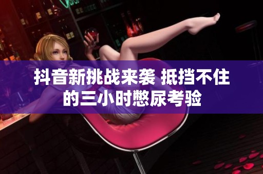 抖音新挑战来袭 抵挡不住的三小时憋尿考验