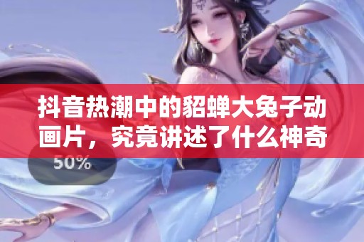 抖音热潮中的貂蝉大兔子动画片，究竟讲述了什么神奇故事
