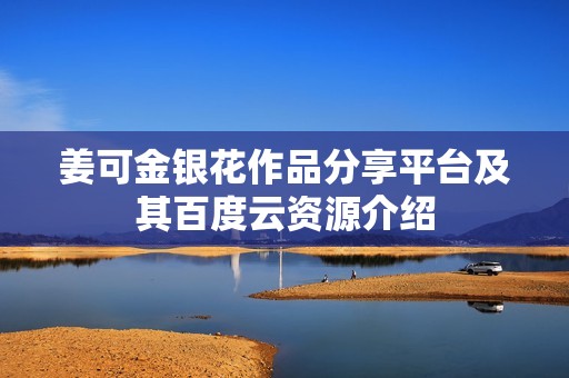 姜可金银花作品分享平台及其百度云资源介绍