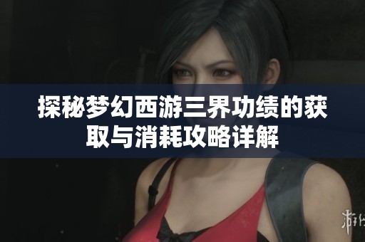 探秘梦幻西游三界功绩的获取与消耗攻略详解