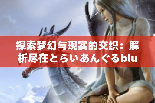 探索梦幻与现实的交织：解析尽在とらいあんぐるblue的创新与应用