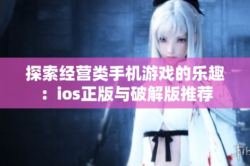 探索经营类手机游戏的乐趣：ios正版与破解版推荐