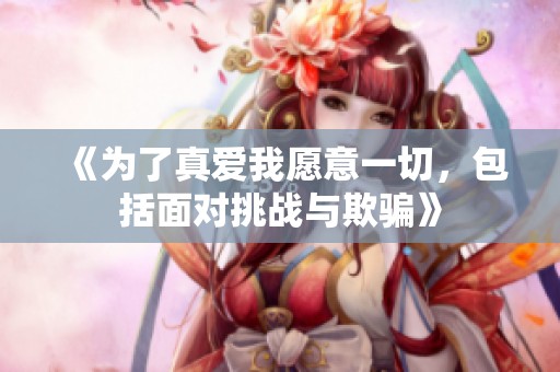 《为了真爱我愿意一切，包括面对挑战与欺骗》