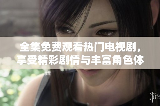 全集免费观看热门电视剧，享受精彩剧情与丰富角色体验