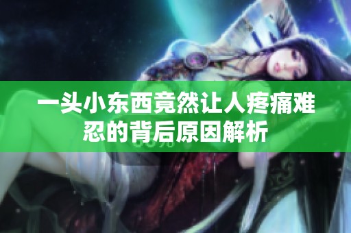 一头小东西竟然让人疼痛难忍的背后原因解析