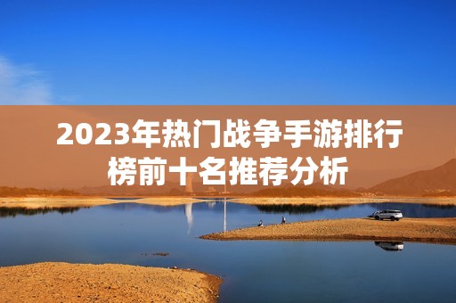 2023年热门战争手游排行榜前十名推荐分析