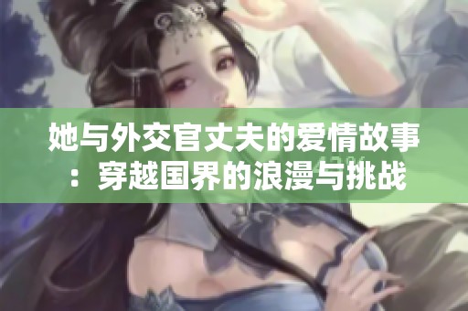 她与外交官丈夫的爱情故事：穿越国界的浪漫与挑战