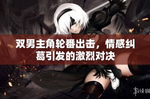 双男主角轮番出击，情感纠葛引发的激烈对决