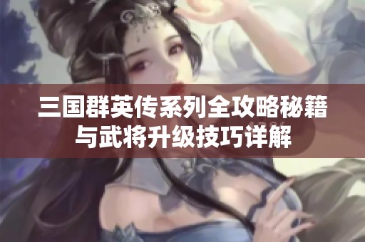 三国群英传系列全攻略秘籍与武将升级技巧详解