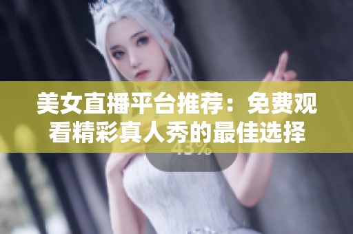 美女直播平台推荐：免费观看精彩真人秀的最佳选择