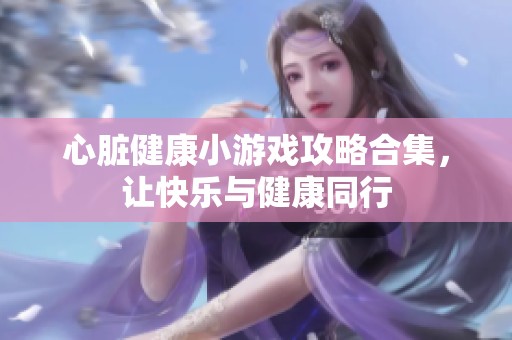 心脏健康小游戏攻略合集，让快乐与健康同行
