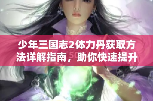 少年三国志2体力丹获取方法详解指南，助你快速提升战力