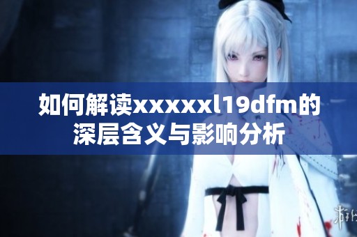 如何解读xxxxxl19dfm的深层含义与影响分析