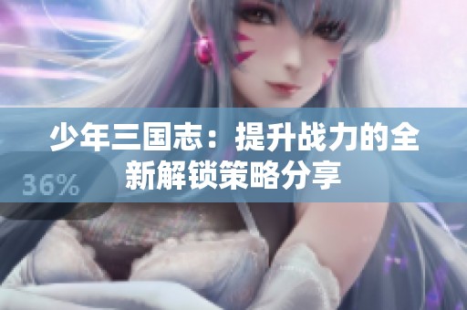 少年三国志：提升战力的全新解锁策略分享