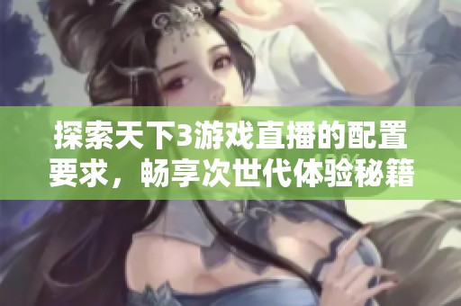 探索天下3游戏直播的配置要求，畅享次世代体验秘籍