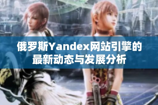 俄罗斯Yandex网站引擎的最新动态与发展分析