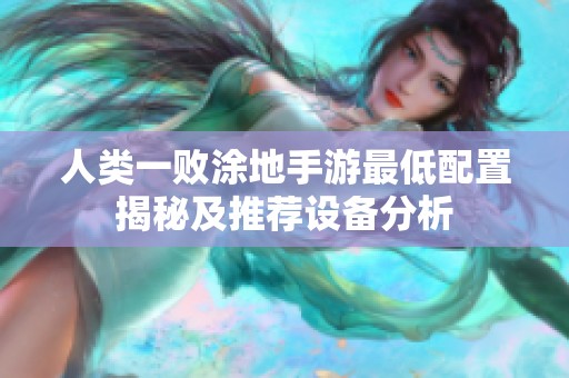 人类一败涂地手游最低配置揭秘及推荐设备分析