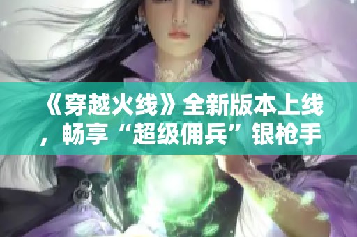 《穿越火线》全新版本上线，畅享“超级佣兵”银枪手狂欢盛宴！