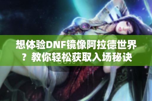 想体验DNF镜像阿拉德世界？教你轻松获取入场秘诀