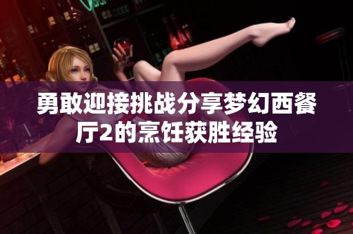 勇敢迎接挑战分享梦幻西餐厅2的烹饪获胜经验