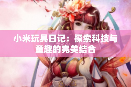 小米玩具日记：探索科技与童趣的完美结合
