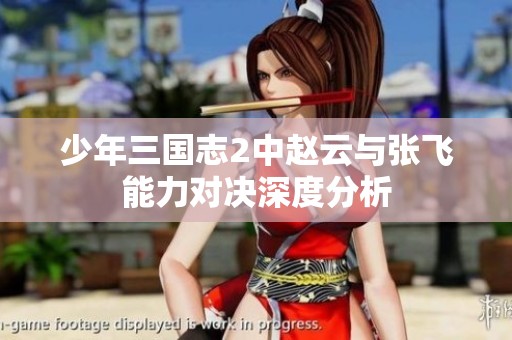 少年三国志2中赵云与张飞能力对决深度分析
