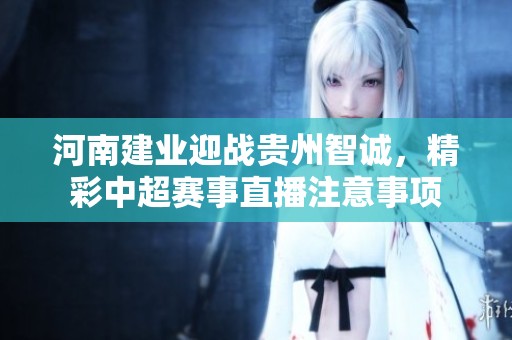 河南建业迎战贵州智诚，精彩中超赛事直播注意事项