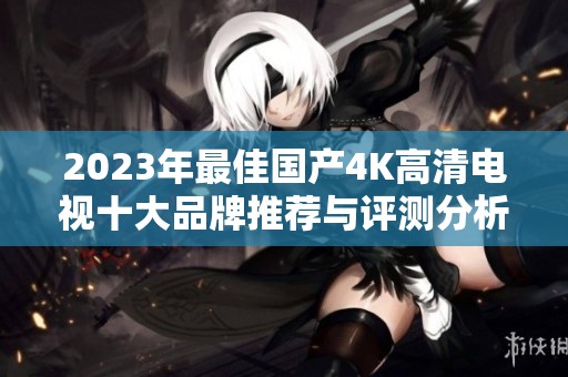2023年最佳国产4K高清电视十大品牌推荐与评测分析