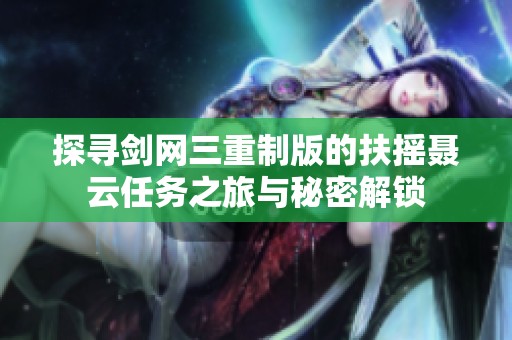 探寻剑网三重制版的扶摇聂云任务之旅与秘密解锁