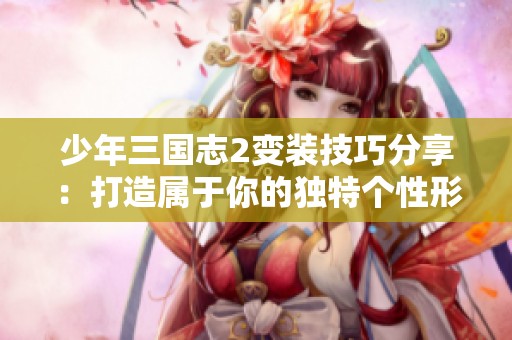 少年三国志2变装技巧分享：打造属于你的独特个性形象秘籍
