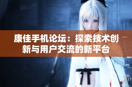 康佳手机论坛：探索技术创新与用户交流的新平台