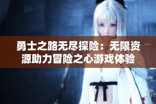 勇士之路无尽探险：无限资源助力冒险之心游戏体验