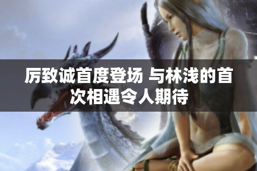 厉致诚首度登场 与林浅的首次相遇令人期待