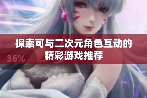 探索可与二次元角色互动的精彩游戏推荐