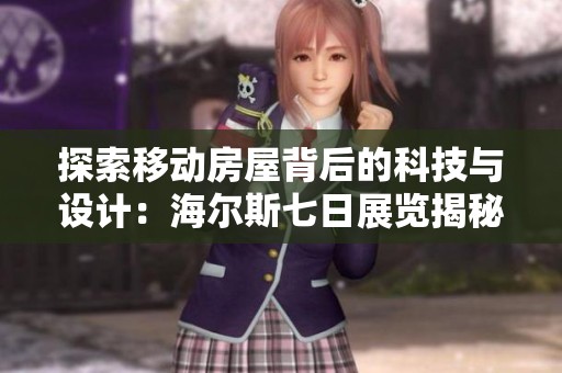 探索移动房屋背后的科技与设计：海尔斯七日展览揭秘