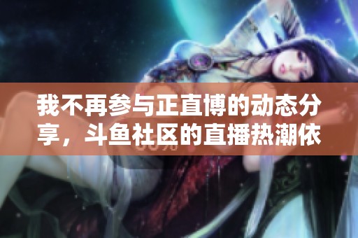 我不再参与正直博的动态分享，斗鱼社区的直播热潮依旧